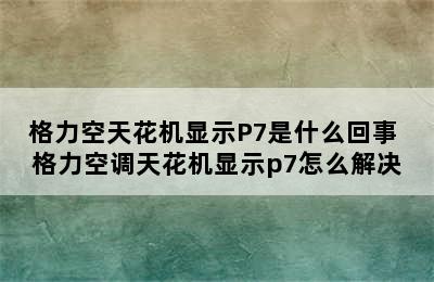 格力空天花机显示P7是什么回事 格力空调天花机显示p7怎么解决